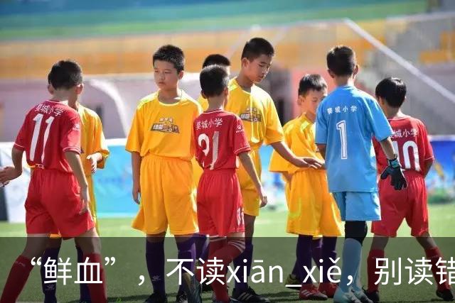 “鲜血”，不读xiān xiě，别读错了，正确的读音是什么？