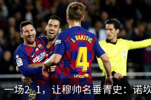一场2 1，让穆帅名垂青史：诺坎普滑跪 神奇调度！巴萨纪录被终结
