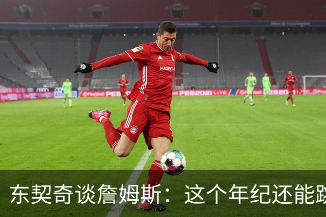 东契奇谈詹姆斯：这个年纪还能跳那么高太疯狂