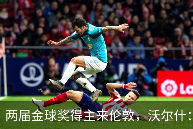 两届金球奖得主来伦敦，沃尔什：我请她吃饭，但路我不熟