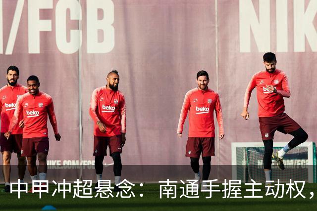 中甲冲超悬念：南通手握主动权，三队仅差2分谁能抢到最后门票？