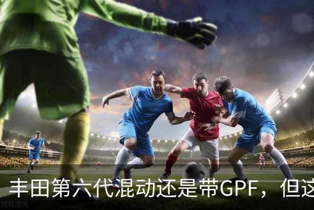 丰田第六代混动还是带GPF，但这次堵不堵得看你怎么开