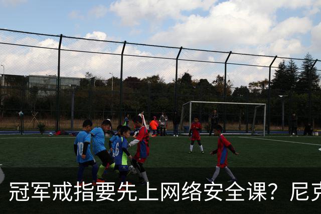 冠军戒指要先上网络安全课？尼克斯回应“不实信息”