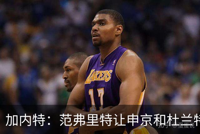 加内特：范弗里特让申京和杜兰特受益 最大受益者则是小贾