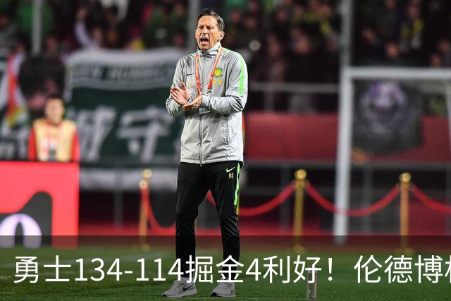 勇士134-114掘金4利好！伦德博格成大核，2将回暖，波杰蜕变！