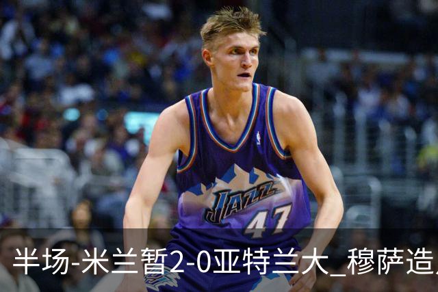 半场-米兰暂2-0亚特兰大 穆萨造点拉莫斯点射拉比奥破门