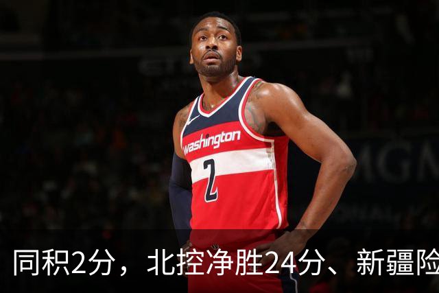 同积2分，北控净胜24分、新疆险胜2分，五队真实战力断层有多大？