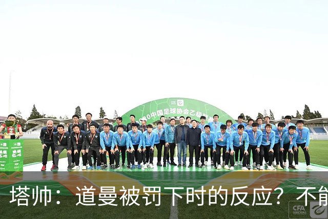 塔帅：道曼被罚下时的反应？不能赢球的时候，我他X都气炸了