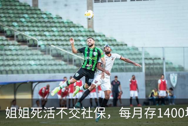 姐姐死活不交社保，每月存1400块，硬存31年；朋友交28年灵活就业
