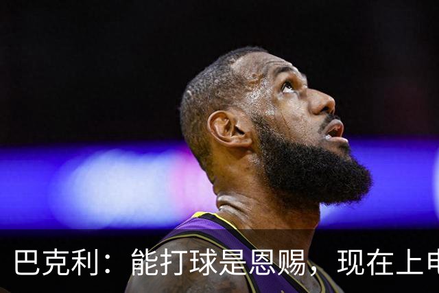 巴克利：能打球是恩赐，现在上电视聊球就能“抢钱”太幸运
