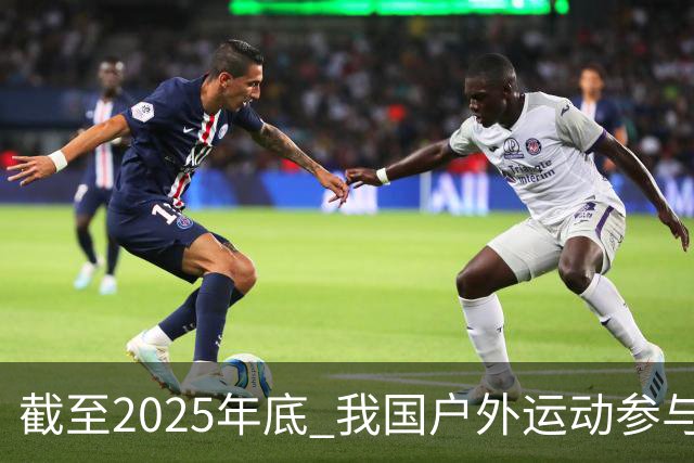 截至2025年底 我国户外运动参与人数超5亿