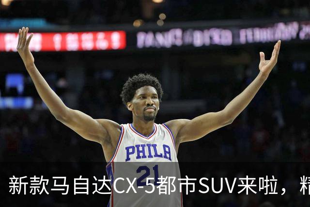 新款马自达CX-5都市SUV来啦，精致又细腻，动力升级，配置更加丰富