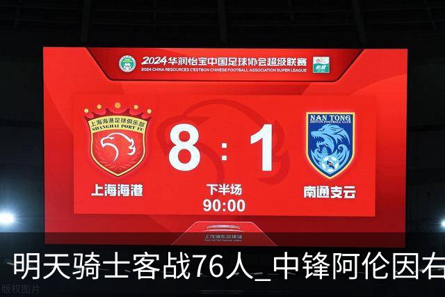 明天骑士客战76人 中锋阿伦因右膝髌腱病出战成疑