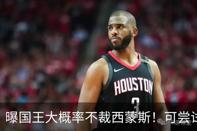 曝国王大概率不裁西蒙斯！可尝试交易他的合同 仍有空间再签一人