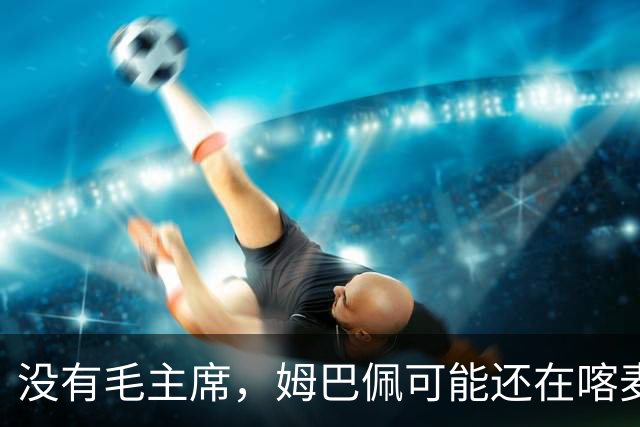 没有毛主席，姆巴佩可能还在喀麦隆种可可