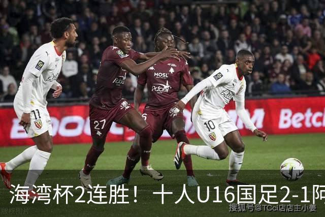 海湾杯2连胜！十人U16国足2-1阿曼 袁博涵造2球 刘凯源破门+染红