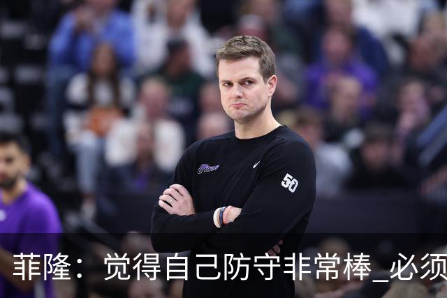 菲隆：觉得自己防守非常棒 必须找到不靠得分就能影响比赛的方式