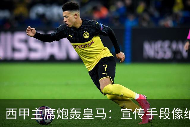 西甲主席炮轰皇马：宣传手段像纳粹 永远把自己当受害者