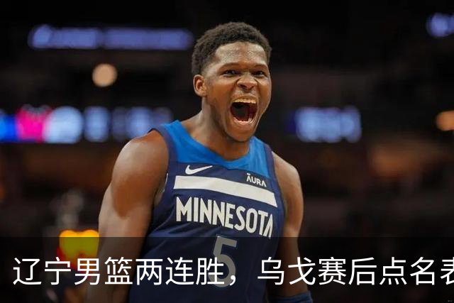 辽宁男篮两连胜，乌戈赛后点名表扬一人：他防守做得特别好