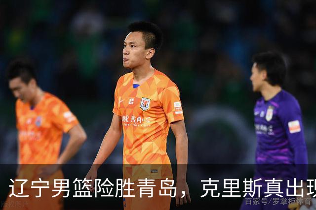 辽宁男篮险胜青岛，克里斯真出现了大问题，换不换他，成了最大难题