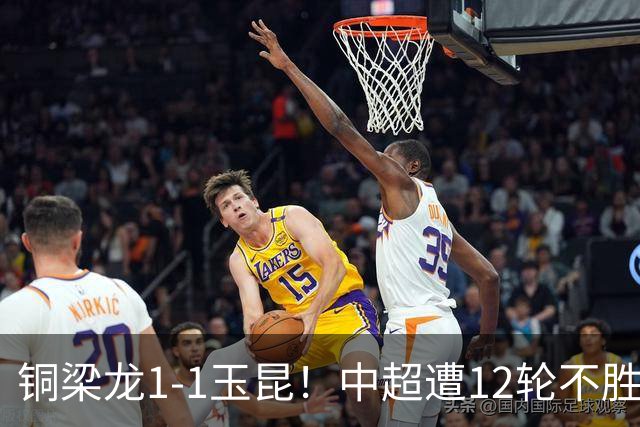铜梁龙1-1玉昆！中超遭12轮不胜 肯帕努点射绝平 奥斯卡屡失良机