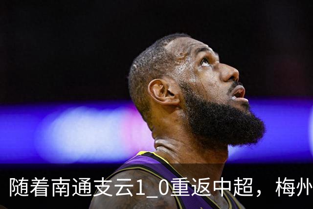 随着南通支云1 0重返中超，梅州客家1 4降级，南京5 2暂逃降级，中甲积分榜更新！