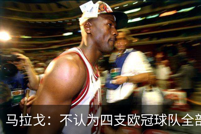 马拉戈：不认为四支欧冠球队全部输球是意大利足球的真实写照