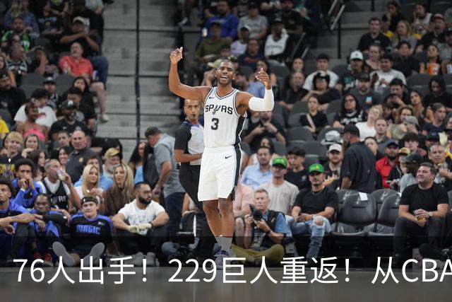 76人出手！229巨人重返！从CBA杀回来！能留下来吗？