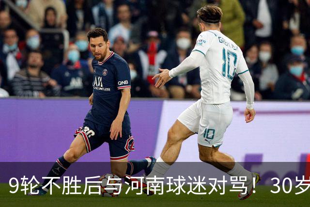 9轮不胜后与河南球迷对骂！30岁国脚致歉：有点冲动了 下轮打回来