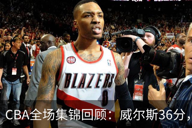 CBA全场集锦回顾：威尔斯36分，广厦力克辽宁